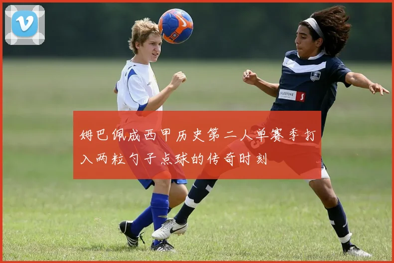 姆巴佩成西甲历史第二人单赛季打入两粒勺子点球的传奇时刻