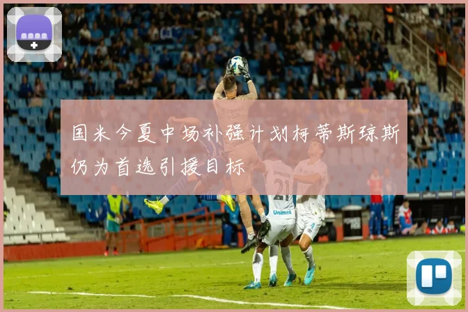 国米今夏中场补强计划柯蒂斯琼斯仍为首选引援目标