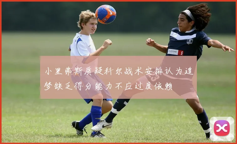 小里弗斯质疑科尔战术安排认为追梦缺乏得分能力不应过度依赖