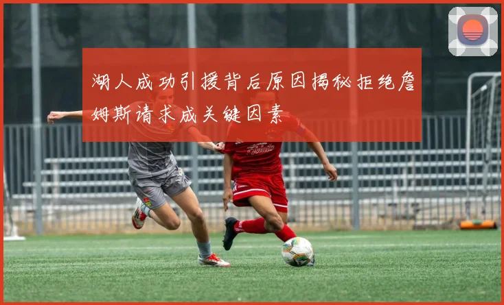 湖人成功引援背后原因揭秘拒绝詹姆斯请求成关键因素