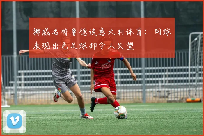 挪威名将鲁德谈意大利体育：网球表现出色足球却令人失望