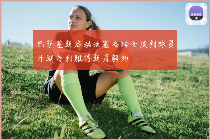 巴萨重新启动坎塞洛转会谈判球员计划与利雅得新月解约