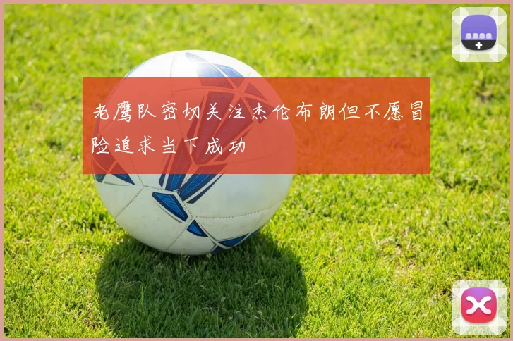 老鹰队密切关注杰伦布朗但不愿冒险追求当下成功