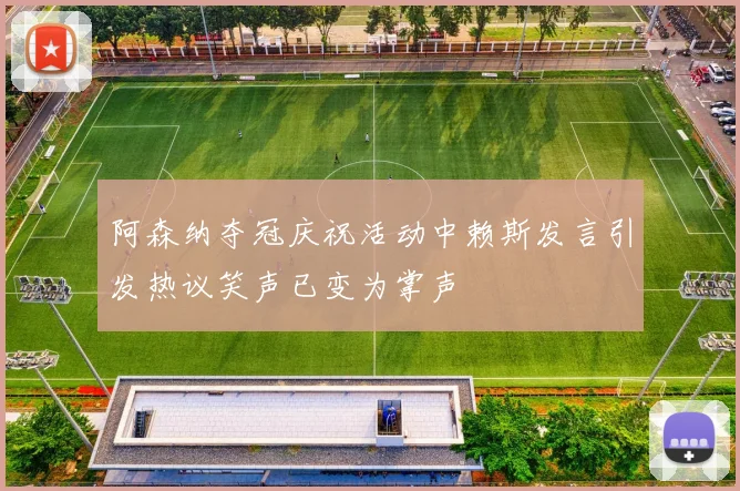 阿森纳夺冠庆祝活动中赖斯发言引发热议笑声已变为掌声