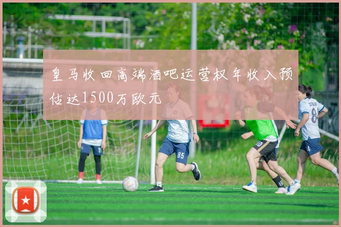 皇马收回高端酒吧运营权年收入预估达1500万欧元