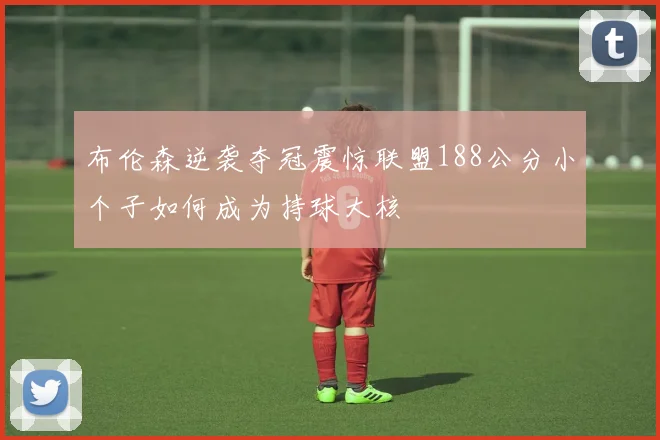 布伦森逆袭夺冠震惊联盟188公分小个子如何成为持球大核
