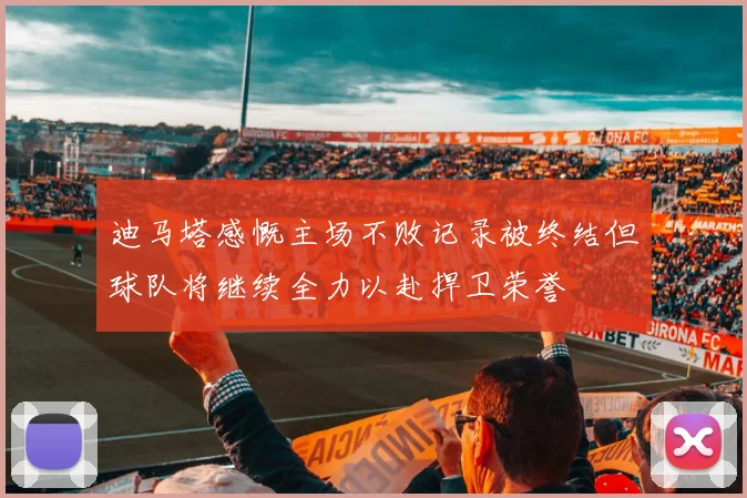 迪马塔感慨主场不败记录被终结但球队将继续全力以赴捍卫荣誉