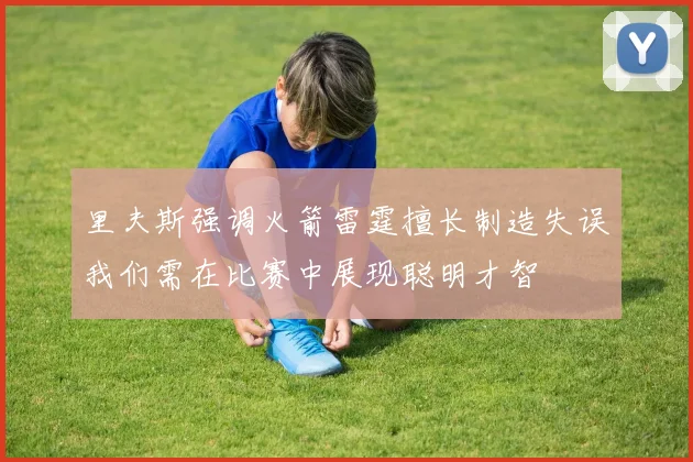 里夫斯强调火箭雷霆擅长制造失误我们需在比赛中展现聪明才智