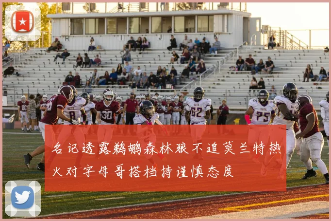 名记透露鹈鹕森林狼不追莫兰特热火对字母哥搭档持谨慎态度