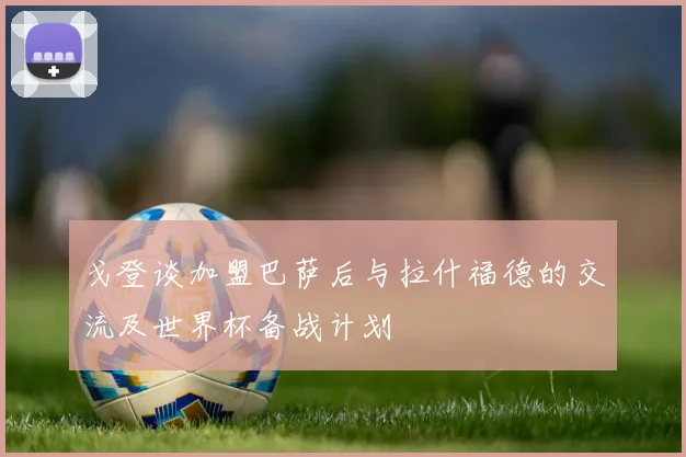戈登谈加盟巴萨后与拉什福德的交流及世界杯备战计划