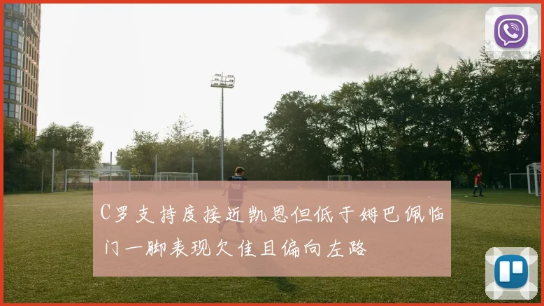 C罗支持度接近凯恩但低于姆巴佩临门一脚表现欠佳且偏向左路
