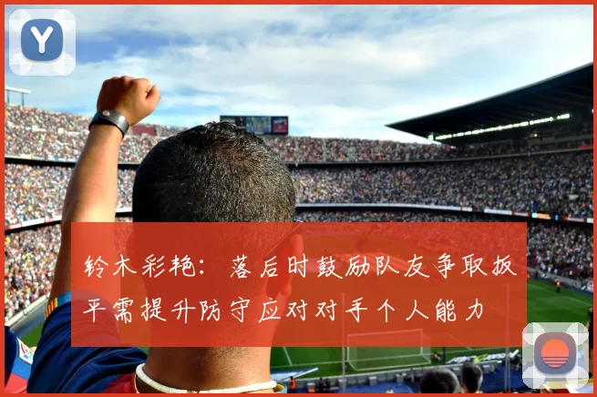 铃木彩艳：落后时鼓励队友争取扳平需提升防守应对对手个人能力