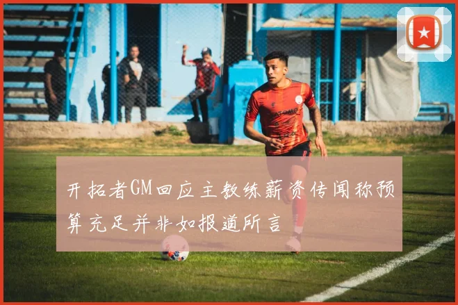 开拓者GM回应主教练薪资传闻称预算充足并非如报道所言