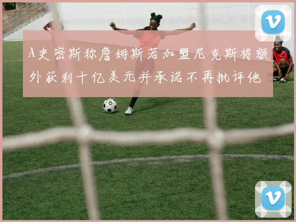A史密斯称詹姆斯若加盟尼克斯将额外获利十亿美元并承诺不再批评他