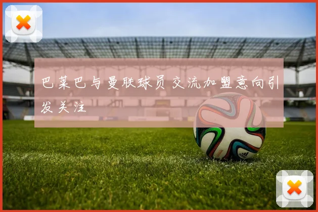 巴莱巴与曼联球员交流加盟意向引发关注