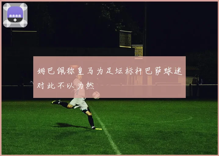 姆巴佩称皇马为足坛标杆巴萨球迷对此不以为然
