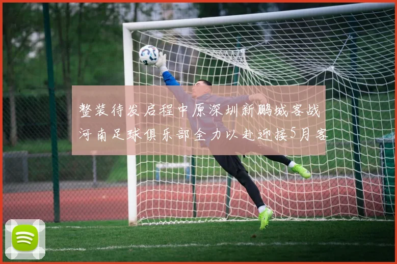 整装待发启程中原深圳新鹏城客战河南足球俱乐部全力以赴迎接5月客场挑战