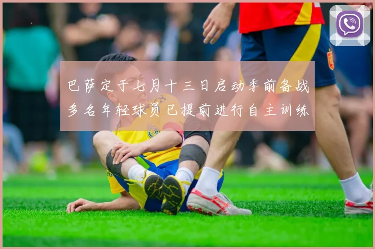 巴萨定于七月十三日启动季前备战多名年轻球员已提前进行自主训练