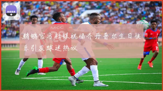 鹈鹕官方社媒祝福乔丹普尔生日快乐引发球迷热议