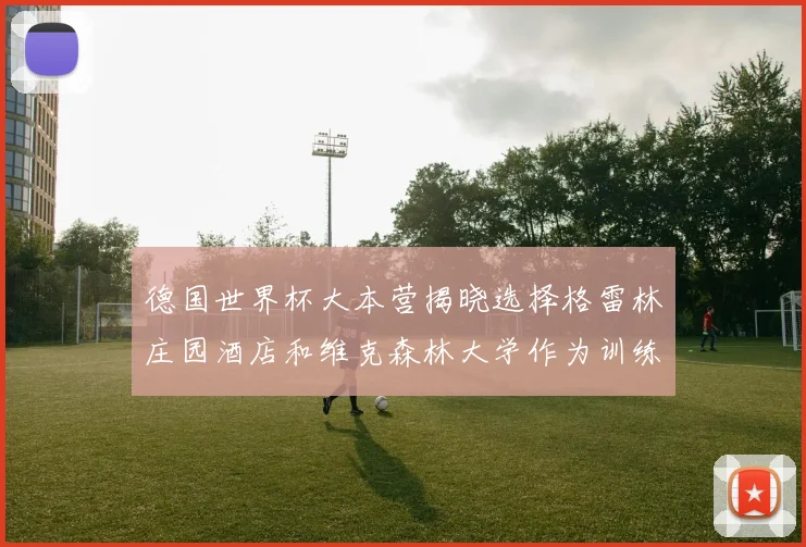 德国世界杯大本营揭晓选择格雷林庄园酒店和维克森林大学作为训练基地