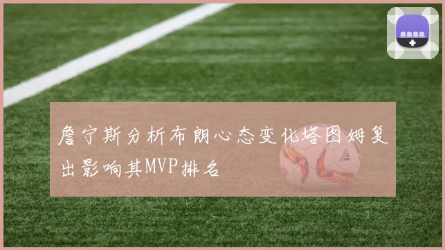 詹宁斯分析布朗心态变化塔图姆复出影响其MVP排名