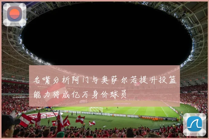 名嘴分析阿门与奥萨尔若提升投篮能力将成亿万身价球员
