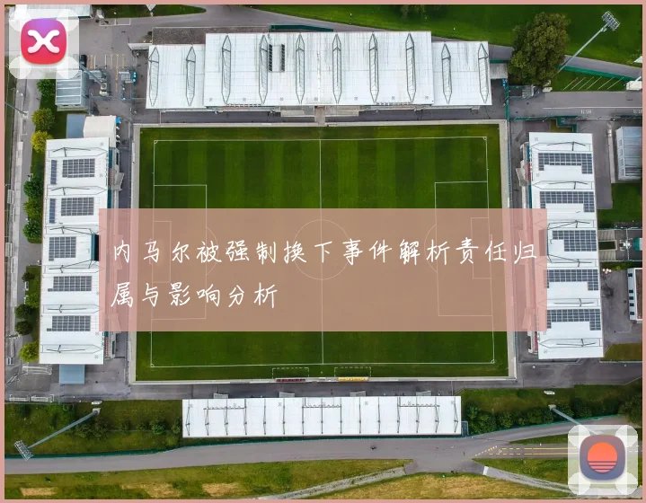 内马尔被强制换下事件解析责任归属与影响分析