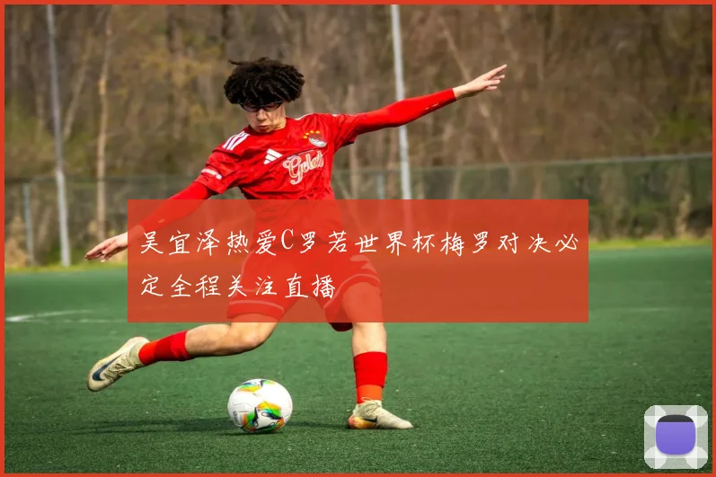 吴宜泽热爱C罗若世界杯梅罗对决必定全程关注直播