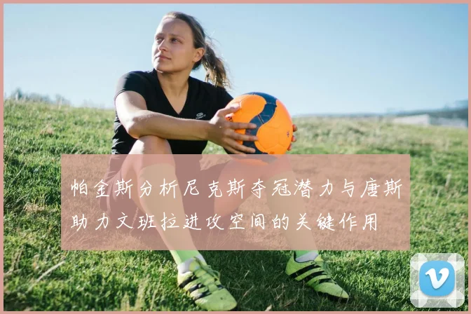 帕金斯分析尼克斯夺冠潜力与唐斯助力文班拉进攻空间的关键作用