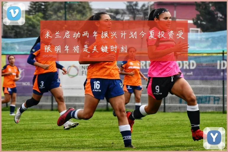 米兰启动两年振兴计划今夏投资受限明年将是关键时刻