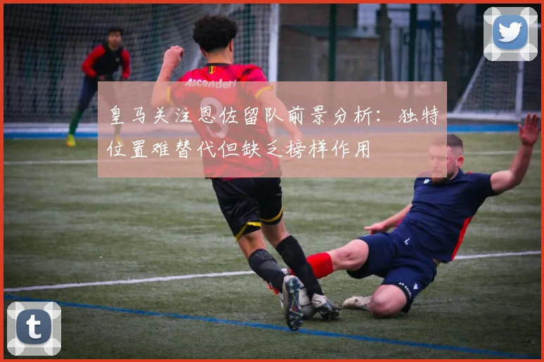 皇马关注恩佐留队前景分析：独特位置难替代但缺乏榜样作用