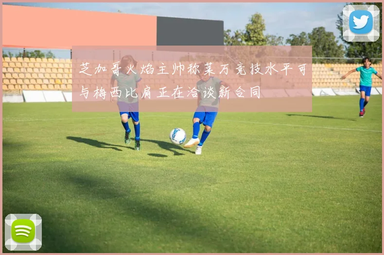 芝加哥火焰主帅称莱万竞技水平可与梅西比肩正在洽谈新合同