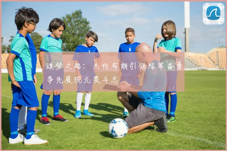 追梦之路：杰伦布朗引领绿军奋勇争先展现无畏斗志