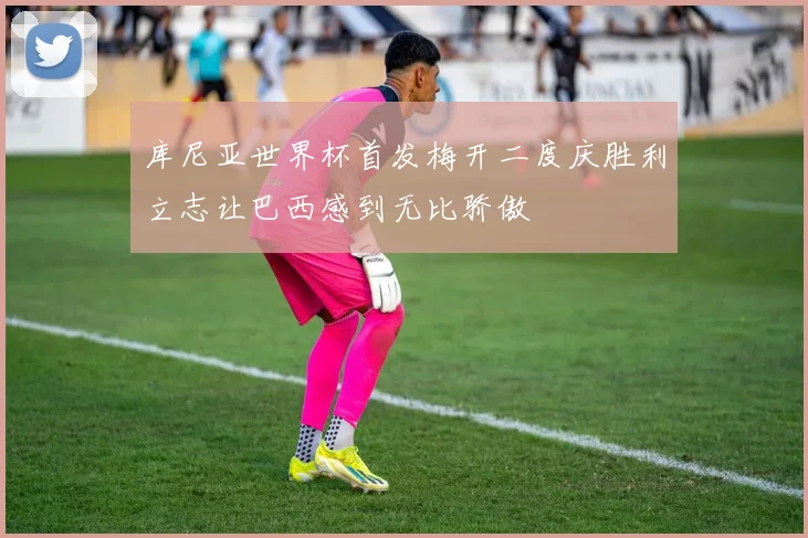 库尼亚世界杯首发梅开二度庆胜利立志让巴西感到无比骄傲