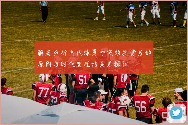 解局分析当代球员冲突频发背后的原因与时代变迁的关系探讨