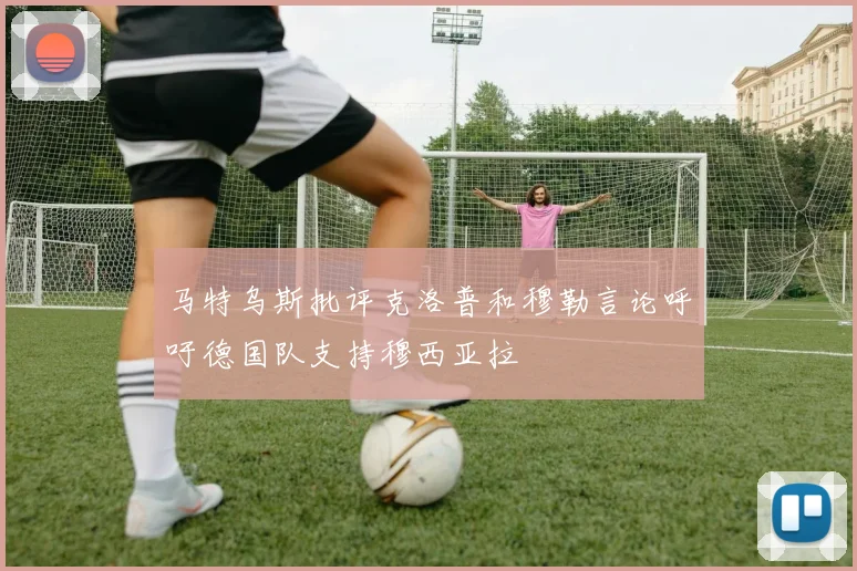 马特乌斯批评克洛普和穆勒言论呼吁德国队支持穆西亚拉