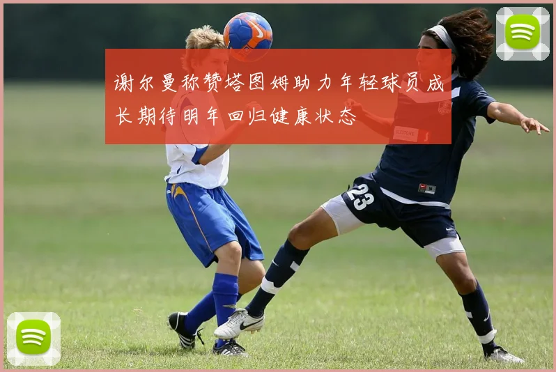 谢尔曼称赞塔图姆助力年轻球员成长期待明年回归健康状态