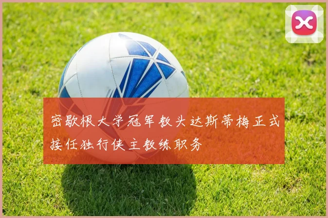 密歇根大学冠军教头达斯蒂梅正式接任独行侠主教练职务