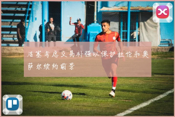 活塞考虑交易补强以保护杜伦和奥萨尔续约前景